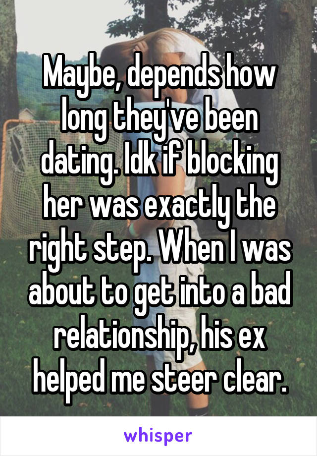 Maybe, depends how long they've been dating. Idk if blocking her was exactly the right step. When I was about to get into a bad relationship, his ex helped me steer clear.