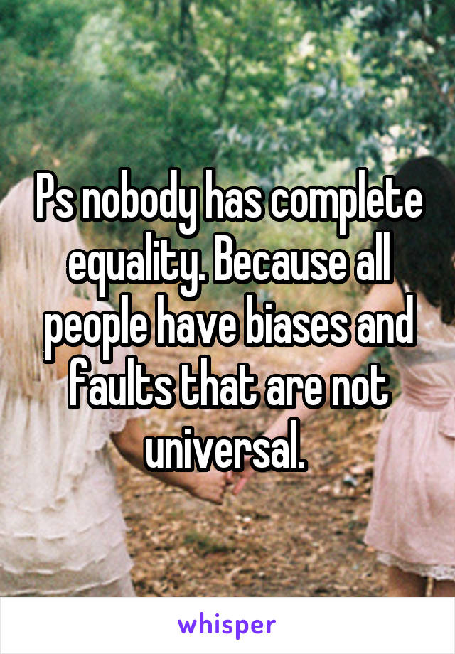 Ps nobody has complete equality. Because all people have biases and faults that are not universal. 