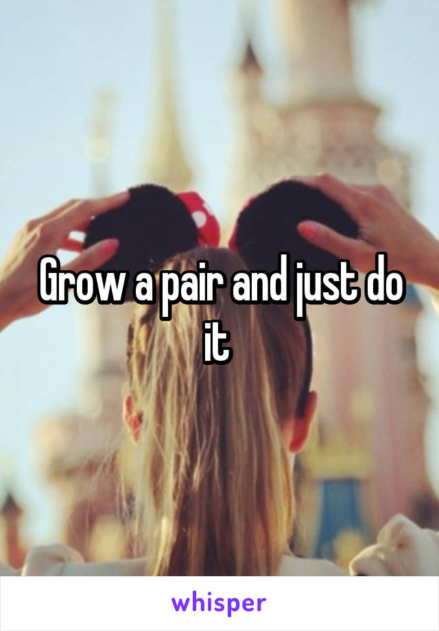 Grow a pair and just do it 