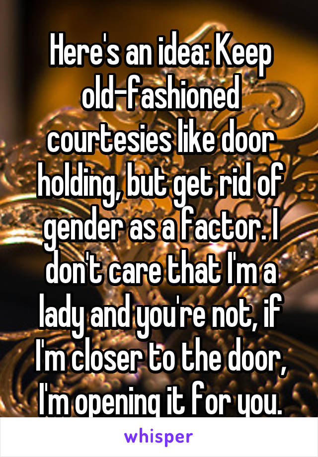 Here's an idea: Keep old-fashioned courtesies like door holding, but get rid of gender as a factor. I don't care that I'm a lady and you're not, if I'm closer to the door, I'm opening it for you.