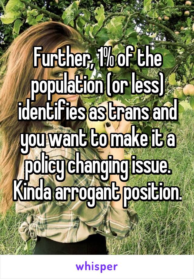 Further, 1% of the population (or less) identifies as trans and you want to make it a policy changing issue. Kinda arrogant position. 