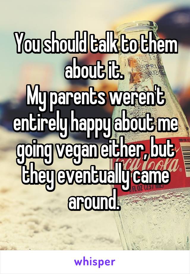 You should talk to them about it. 
My parents weren't entirely happy about me going vegan either, but they eventually came around. 
