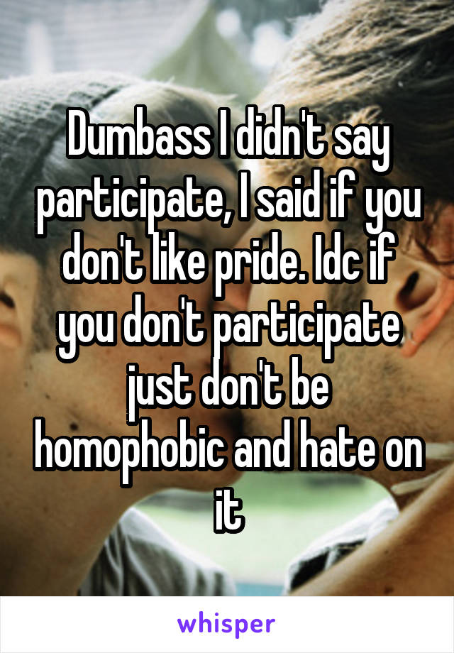 Dumbass I didn't say participate, I said if you don't like pride. Idc if you don't participate just don't be homophobic and hate on it