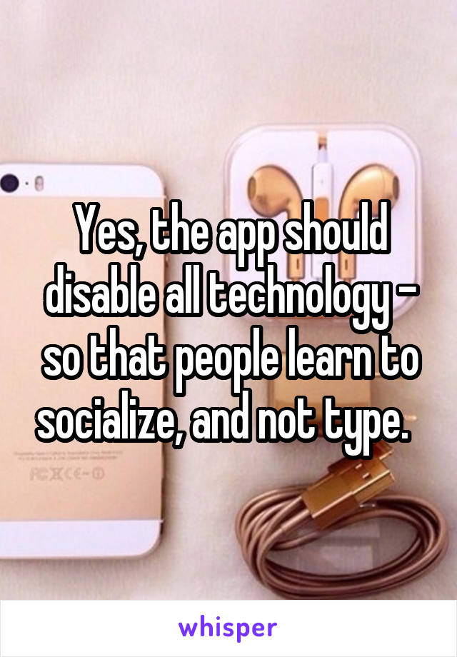 Yes, the app should disable all technology - so that people learn to socialize, and not type.  