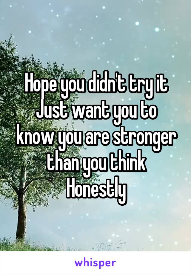 Hope you didn't try it
Just want you to know you are stronger than you think
Honestly