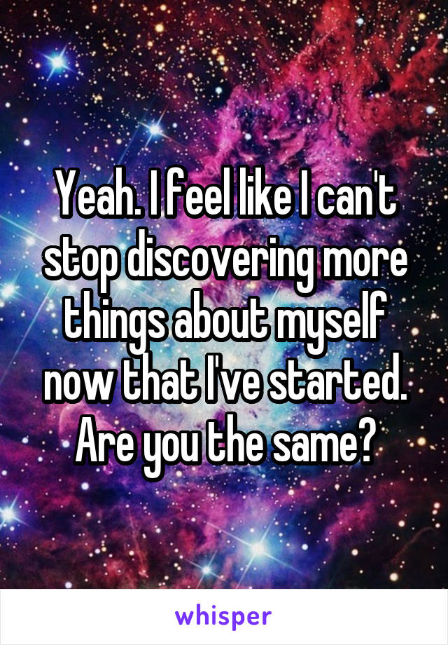 Yeah. I feel like I can't stop discovering more things about myself now that I've started. Are you the same?