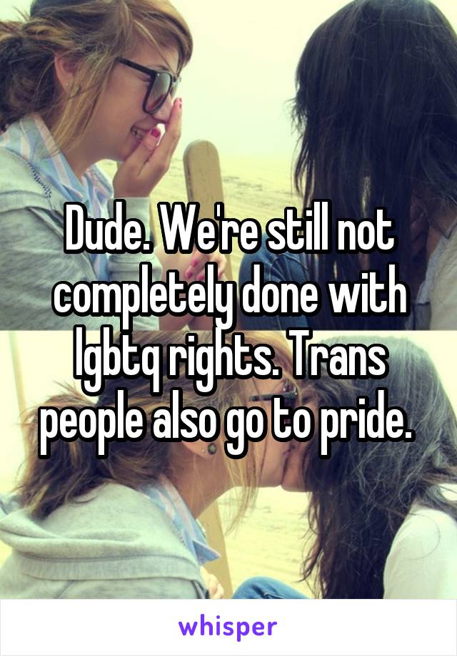 Dude. We're still not completely done with lgbtq rights. Trans people also go to pride. 