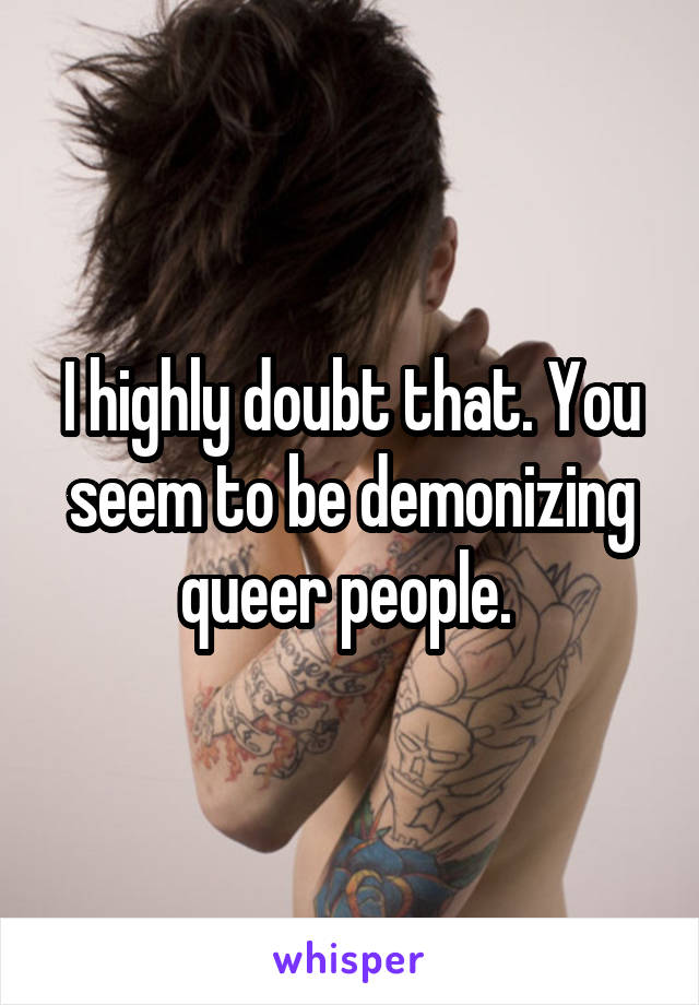 I highly doubt that. You seem to be demonizing queer people. 