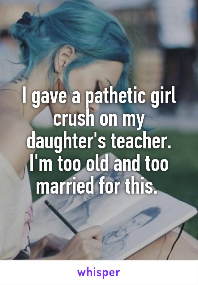 I gave a pathetic girl crush on my daughter's teacher. I'm too old and too married for this. 