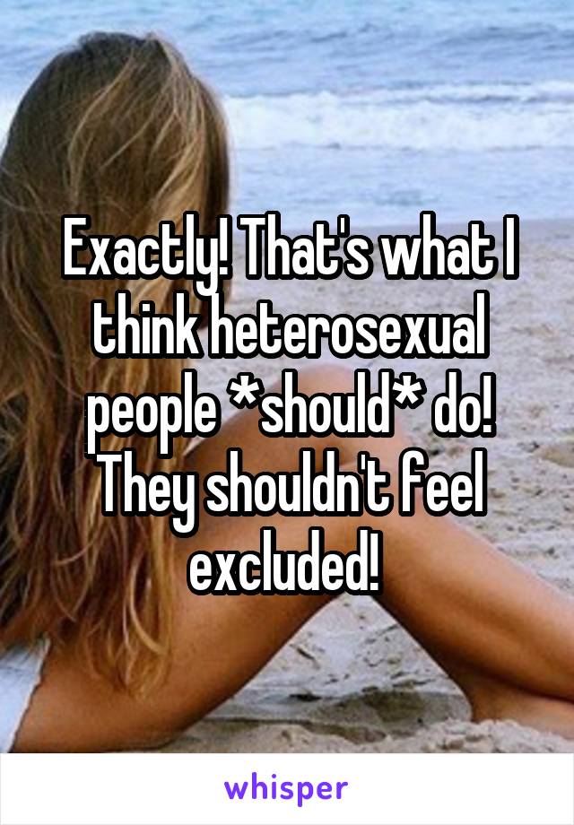 Exactly! That's what I think heterosexual people *should* do! They shouldn't feel excluded! 