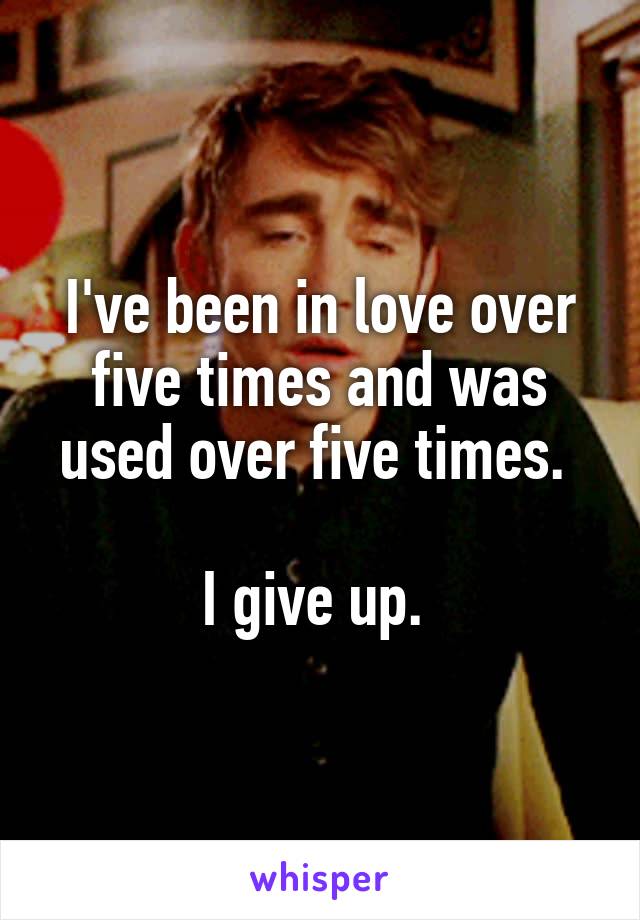 I've been in love over five times and was used over five times. 

I give up. 