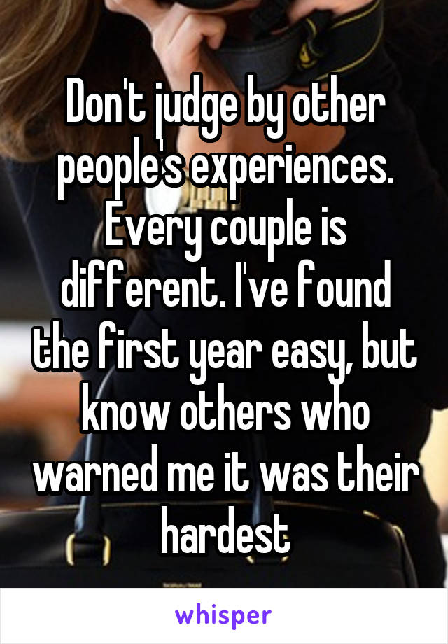 Don't judge by other people's experiences. Every couple is different. I've found the first year easy, but know others who warned me it was their hardest