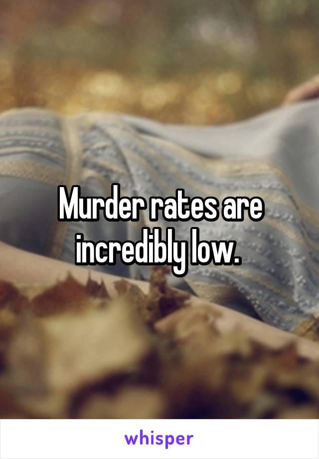 Murder rates are incredibly low. 