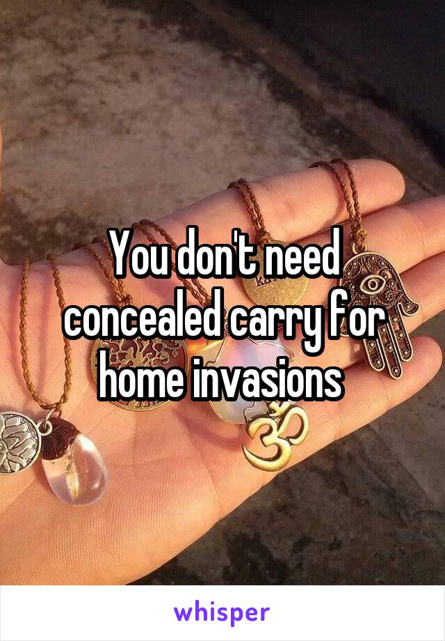 You don't need concealed carry for home invasions 