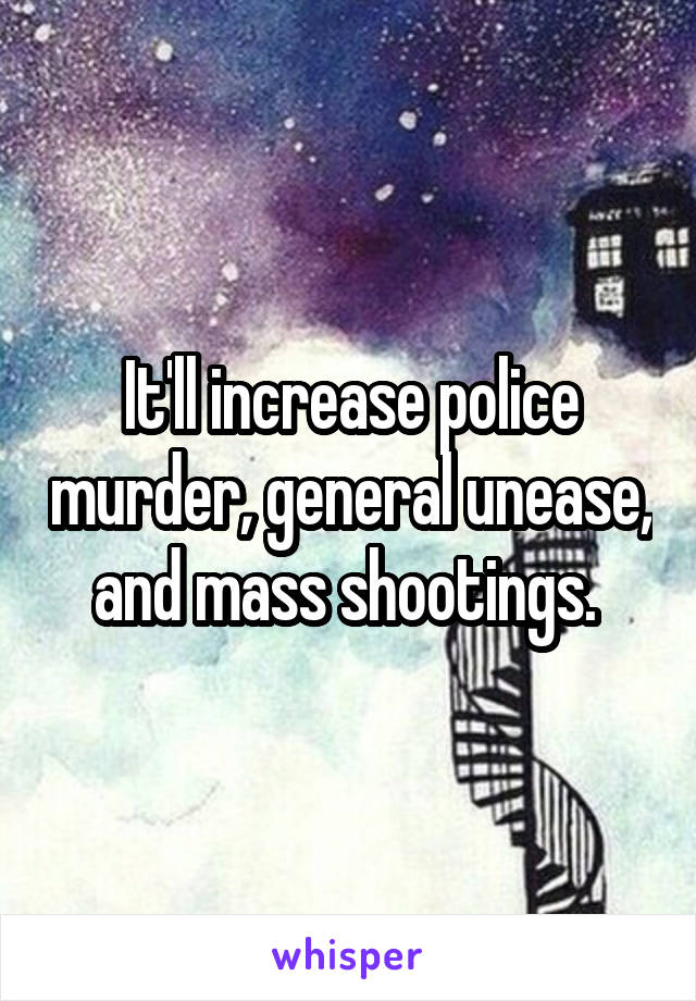 It'll increase police murder, general unease, and mass shootings. 