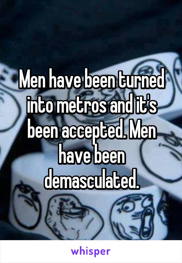Men have been turned into metros and it's been accepted. Men have been demasculated.