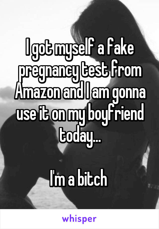 I got myself a fake pregnancy test from Amazon and I am gonna use it on my boyfriend today...

I'm a bitch 