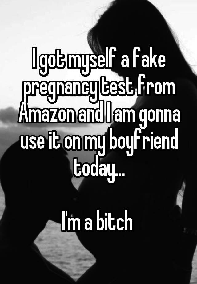 I got myself a fake pregnancy test from Amazon and I am gonna use it on my boyfriend today...

I'm a bitch 