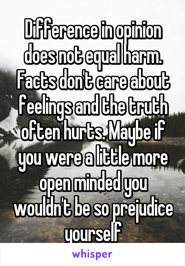 Difference in opinion does not equal harm. Facts don't care about feelings and the truth often hurts. Maybe if you were a little more open minded you wouldn't be so prejudice yourself