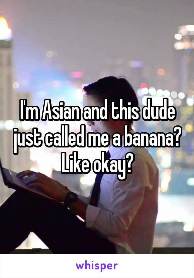 I'm Asian and this dude just called me a banana? Like okay?