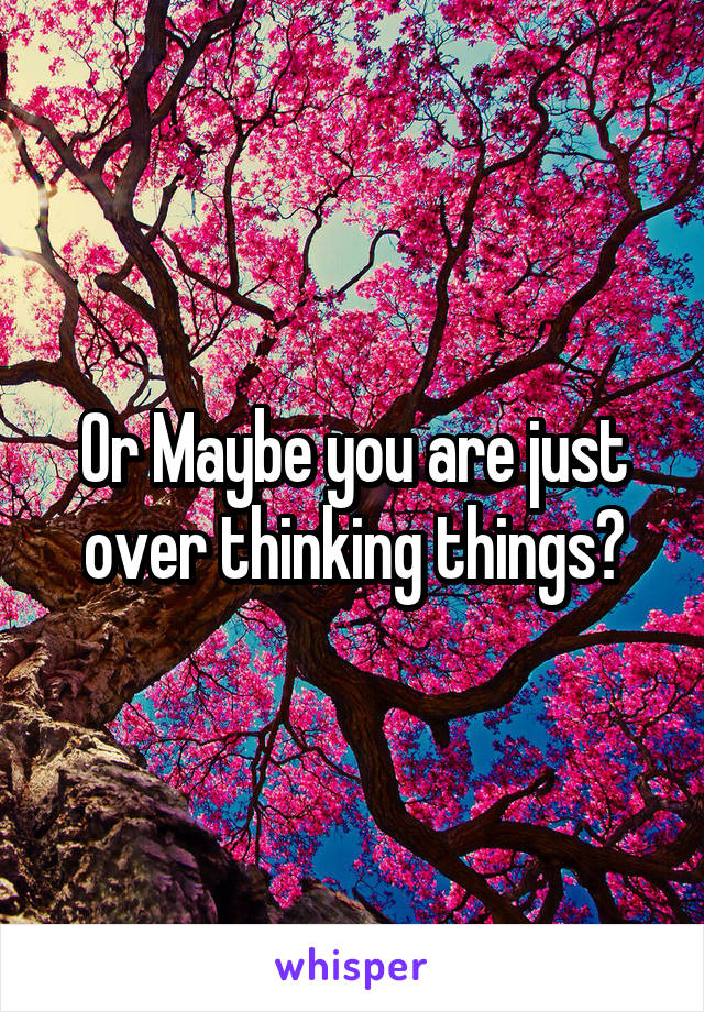 Or Maybe you are just over thinking things?