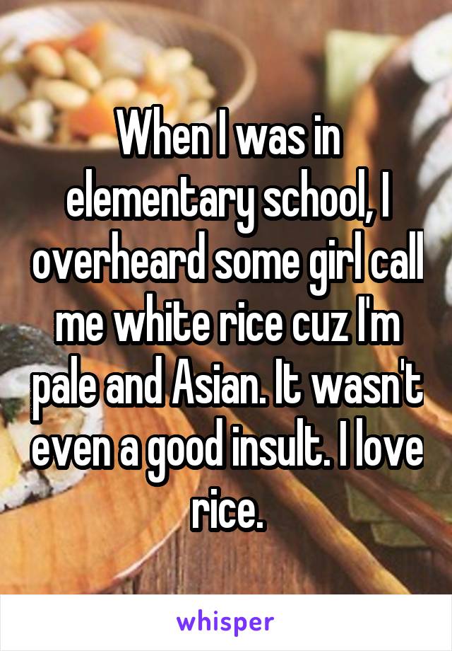 When I was in elementary school, I overheard some girl call me white rice cuz I'm pale and Asian. It wasn't even a good insult. I love rice.