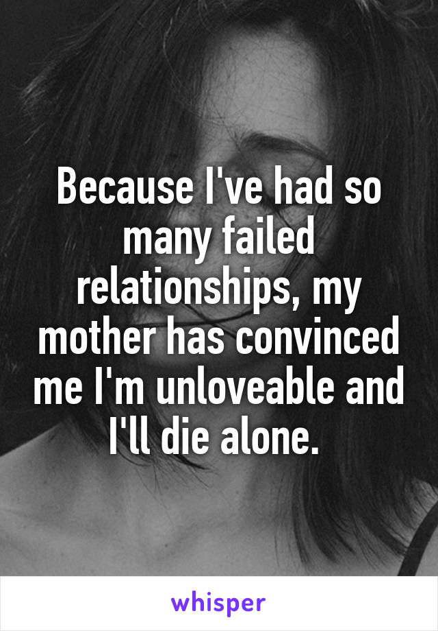 Because I've had so many failed relationships, my mother has convinced me I'm unloveable and I'll die alone. 
