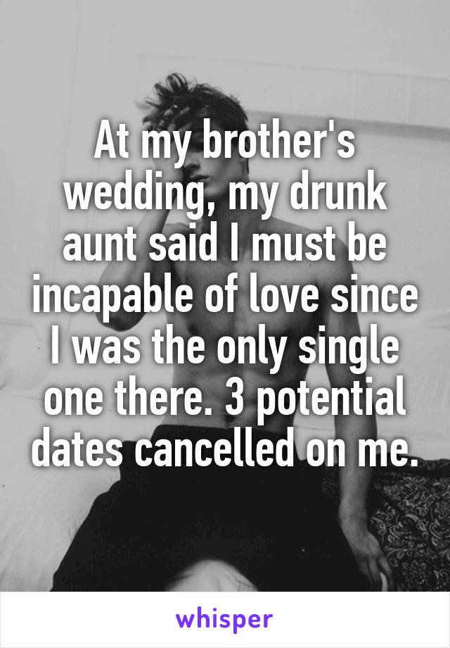 At my brother's wedding, my drunk aunt said I must be incapable of love since I was the only single one there. 3 potential dates cancelled on me. 