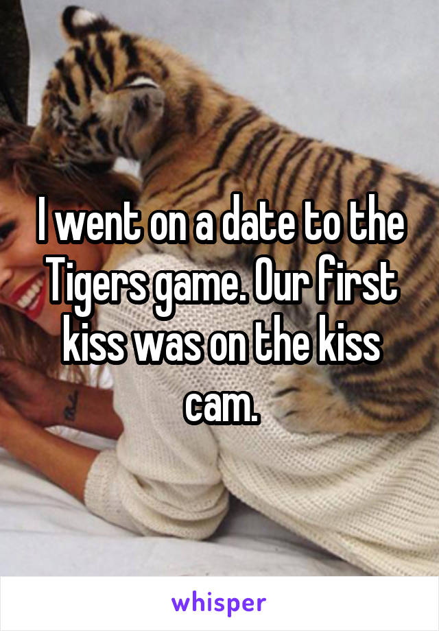 I went on a date to the Tigers game. Our first kiss was on the kiss cam.