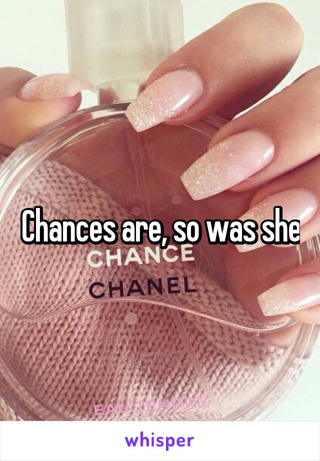 Chances are, so was she