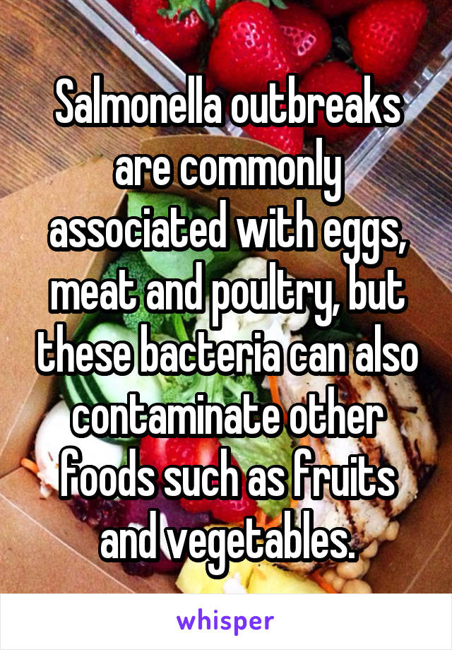 Salmonella outbreaks are commonly associated with eggs, meat and poultry, but these bacteria can also contaminate other foods such as fruits and vegetables.