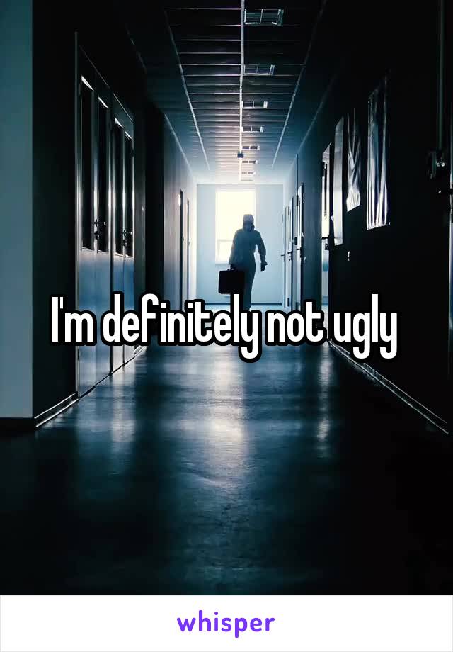 I'm definitely not ugly 