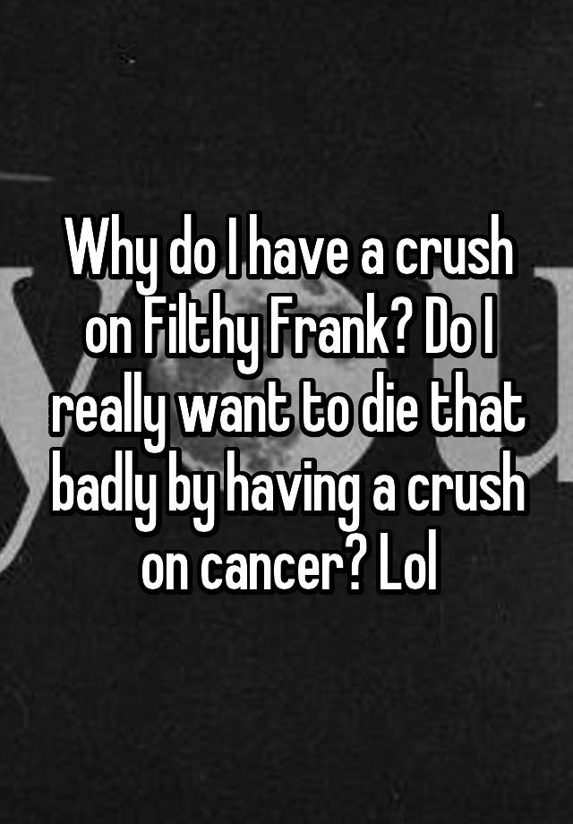 why-do-i-have-a-crush-on-filthy-frank-do-i-really-want-to-die-that