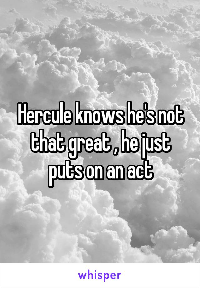 Hercule knows he's not that great , he just puts on an act