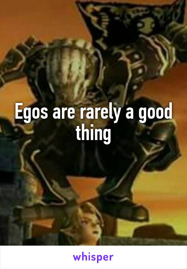 Egos are rarely a good thing
