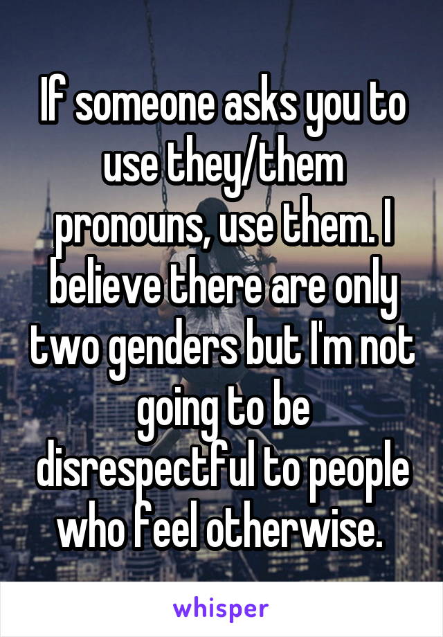 If someone asks you to use they/them pronouns, use them. I believe there are only two genders but I'm not going to be disrespectful to people who feel otherwise. 