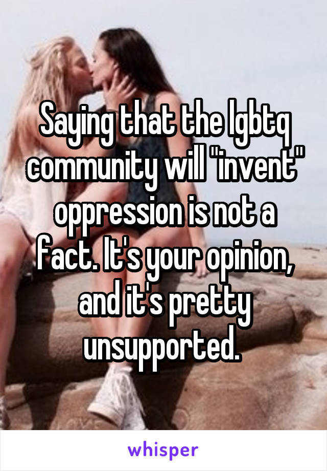 Saying that the lgbtq community will "invent" oppression is not a fact. It's your opinion, and it's pretty unsupported. 