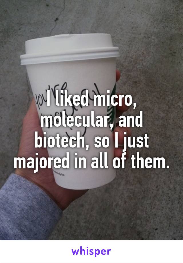I liked micro, molecular, and biotech, so I just majored in all of them.