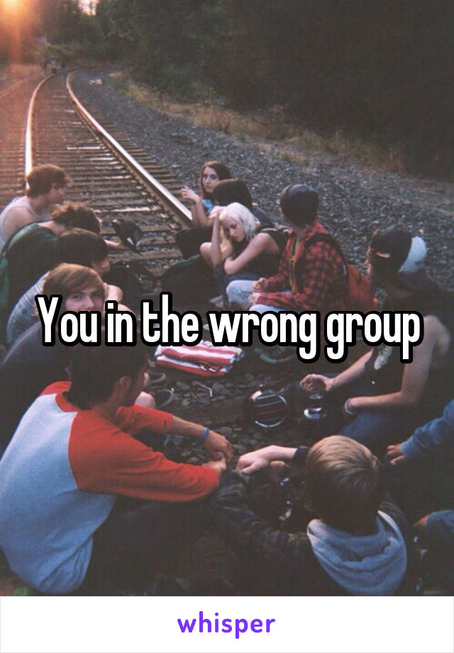 You in the wrong group