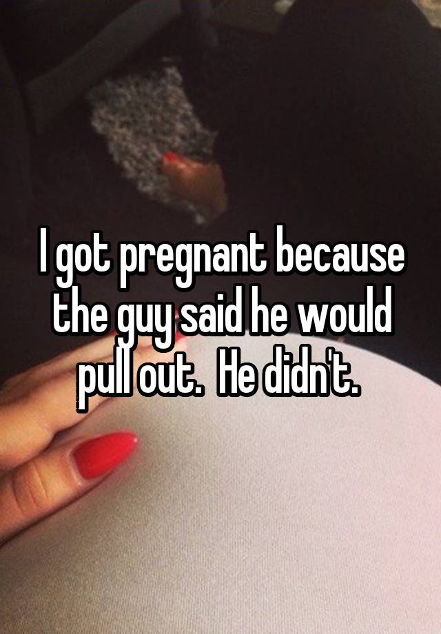 I Got Pregnant Because The Guy Said He Would Pull Out He Didnt