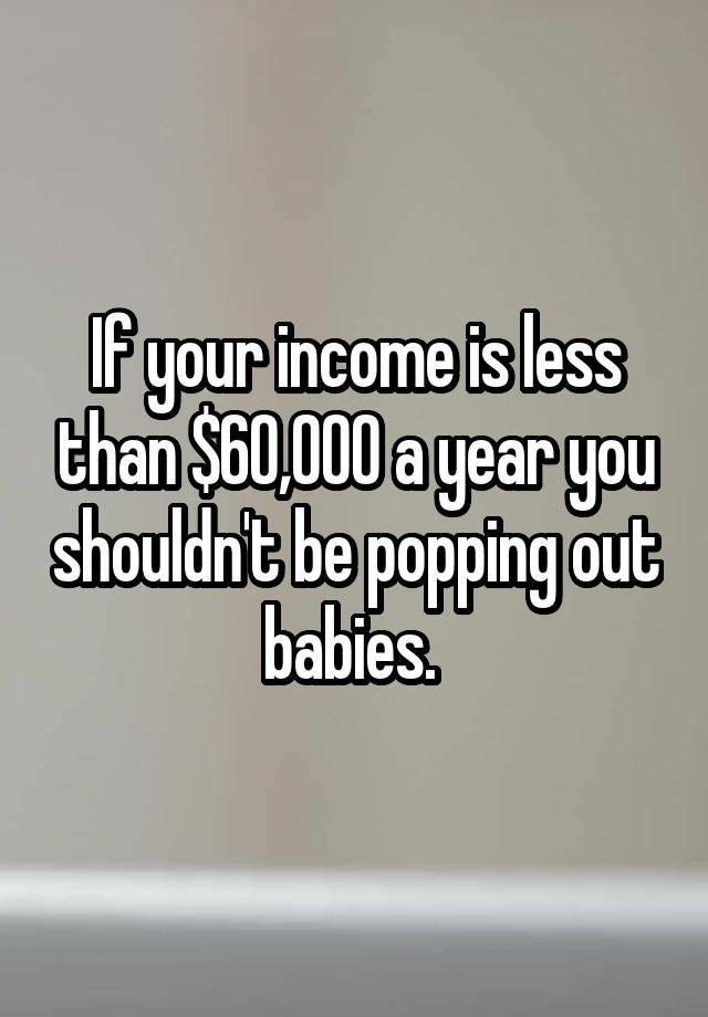 if-your-income-is-less-than-60-000-a-year-you-shouldn-t-be-popping-out