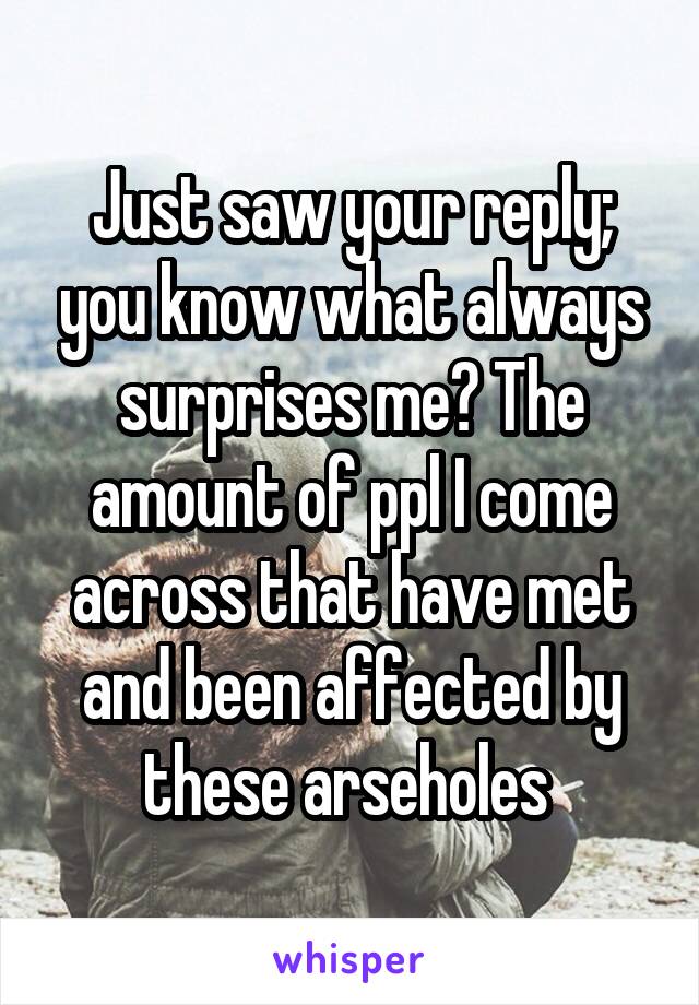 Just saw your reply; you know what always surprises me? The amount of ppl I come across that have met and been affected by these arseholes 