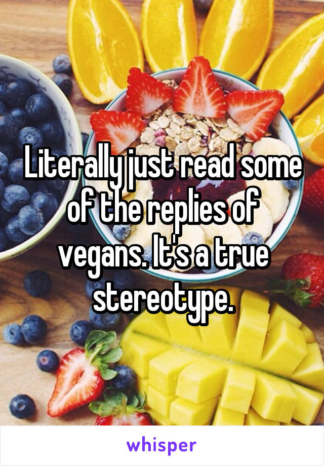 Literally just read some of the replies of vegans. It's a true stereotype.