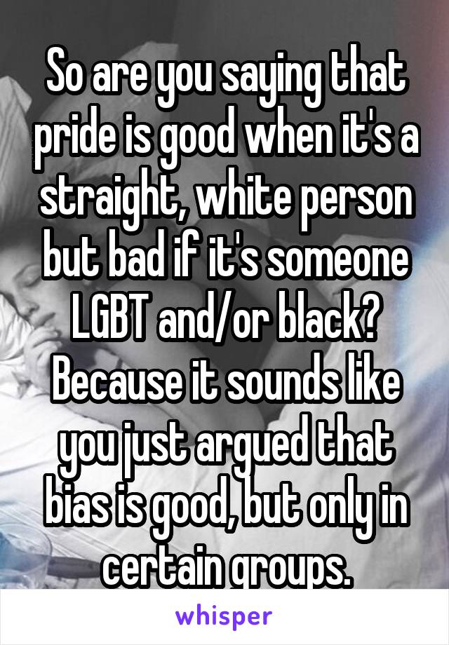 So are you saying that pride is good when it's a straight, white person but bad if it's someone LGBT and/or black? Because it sounds like you just argued that bias is good, but only in certain groups.