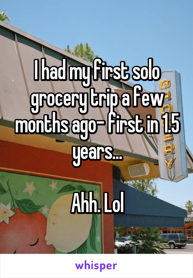 I had my first solo grocery trip a few months ago- first in 1.5 years...

Ahh. Lol