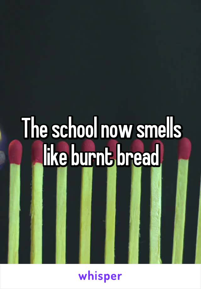 The school now smells like burnt bread