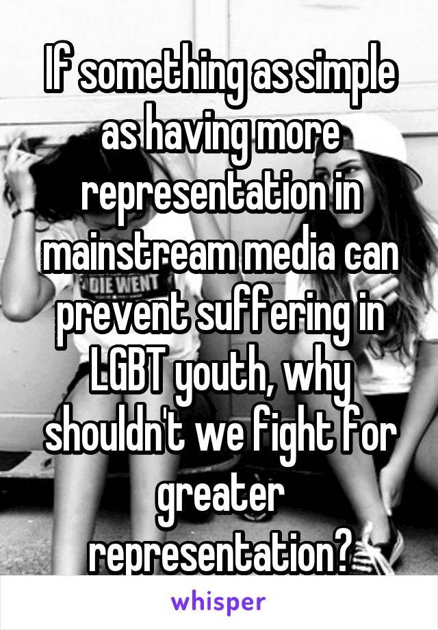 If something as simple as having more representation in mainstream media can prevent suffering in LGBT youth, why shouldn't we fight for greater representation?