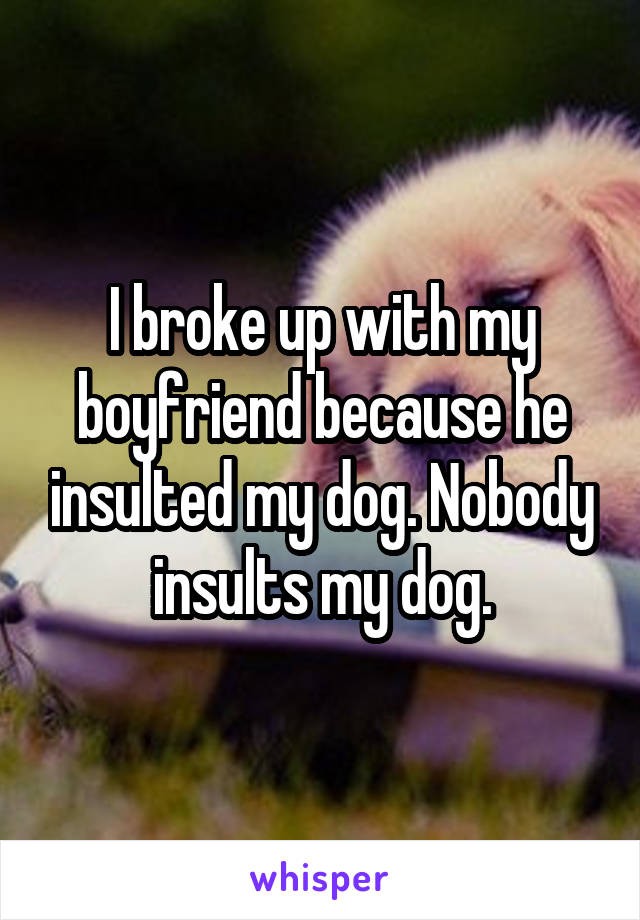 I broke up with my boyfriend because he insulted my dog. Nobody insults my dog.