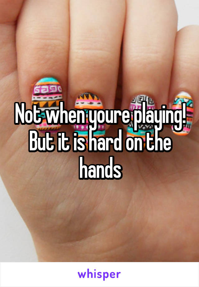 Not when youre playing! But it is hard on the hands