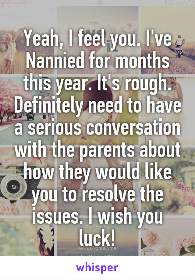 Yeah, I feel you. I've Nannied for months this year. It's rough. Definitely need to have a serious conversation with the parents about how they would like you to resolve the issues. I wish you luck!